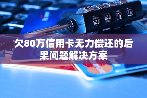 欠80万信用卡无力偿还的后果问题解决方案