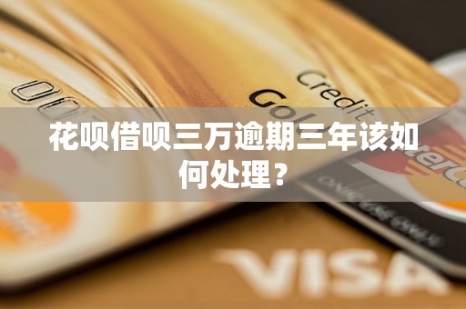 花呗借呗三万逾期三年该如何处理？