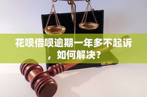 花呗借呗逾期一年多不起诉，如何解决？