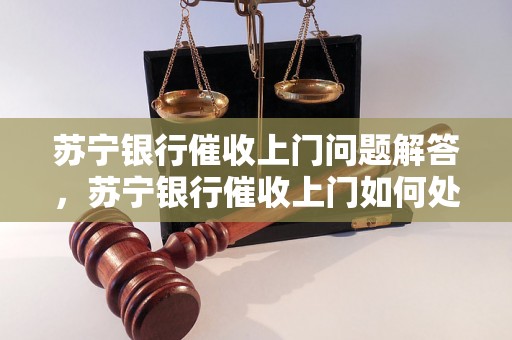 苏宁银行催收上门问题解答，苏宁银行催收上门如何处理