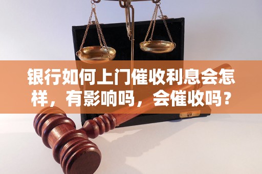 银行如何上门催收利息会怎样，有影响吗，会催收吗？