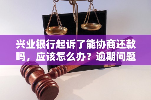 兴业银行起诉了能协商还款吗，应该怎么办？逾期问题解决办法