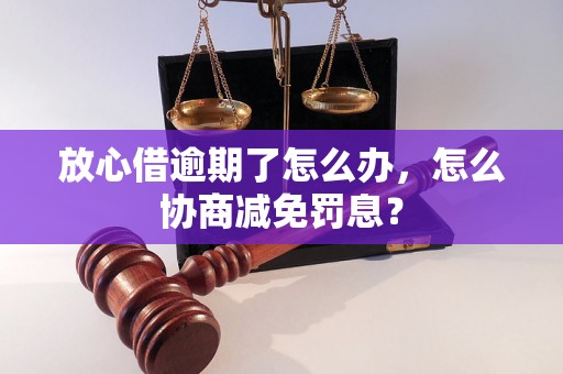 放心借逾期了怎么办，怎么协商减免罚息？