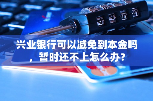 兴业银行可以减免到本金吗，暂时还不上怎么办？