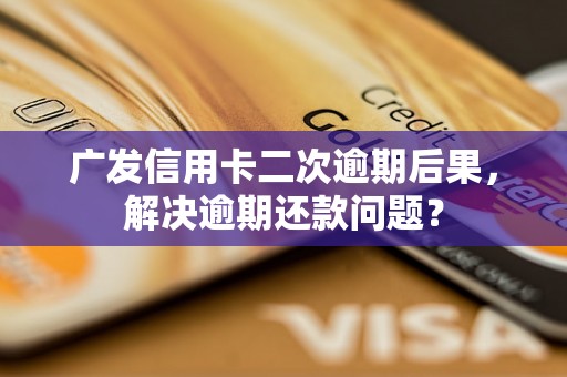 广发信用卡二次逾期后果，解决逾期还款问题？