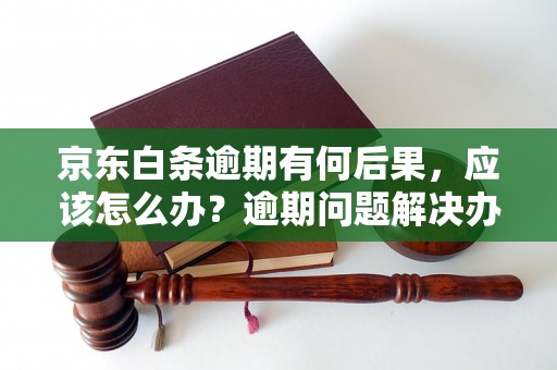 京东白条逾期有何后果，应该怎么办？逾期问题解决办法