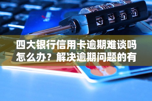 四大银行信用卡逾期难谈吗怎么办？解决逾期问题的有效方法分享