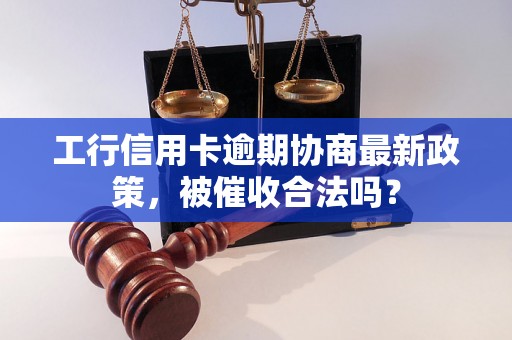 工行信用卡逾期协商最新政策，被催收合法吗？