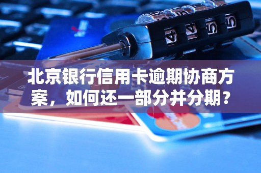 北京银行信用卡逾期协商方案，如何还一部分并分期？