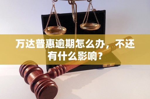 万达普惠逾期怎么办，不还有什么影响？