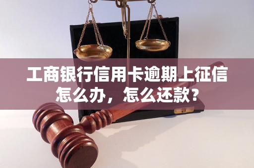 工商银行信用卡逾期上征信怎么办，怎么还款？