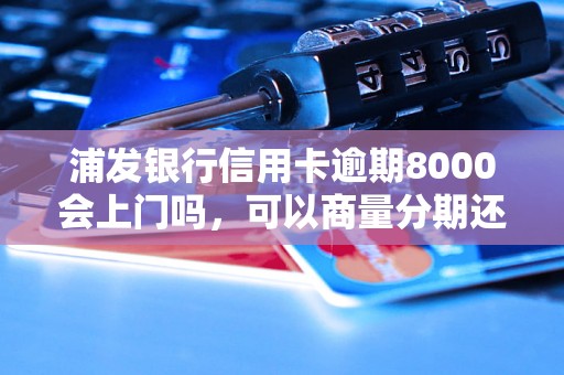 浦发银行信用卡逾期8000会上门吗，可以商量分期还吗？