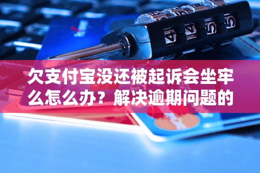 欠支付宝没还被起诉会坐牢么怎么办？解决逾期问题的有效方法分享