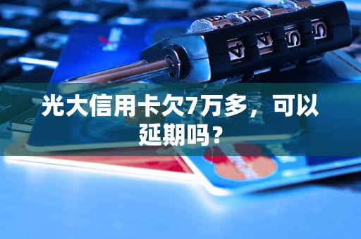 光大信用卡欠7万多，可以延期吗？