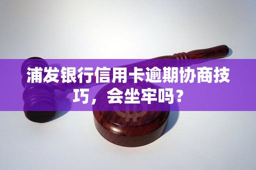 浦发银行信用卡逾期协商技巧，会坐牢吗？