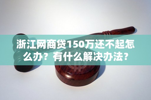 浙江网商贷150万还不起怎么办？有什么解决办法？