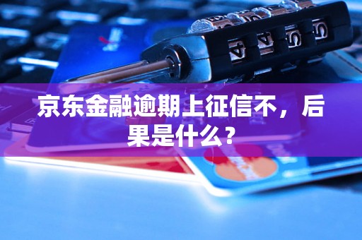 京东金融逾期上征信不，后果是什么？