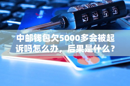 中邮钱包欠5000多会被起诉吗怎么办，后果是什么？