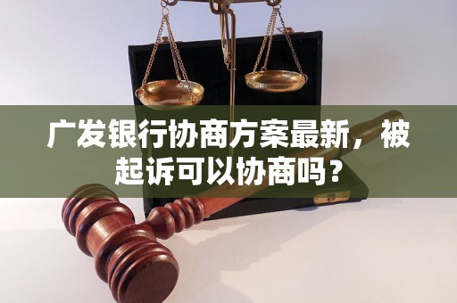 广发银行协商方案最新，被起诉可以协商吗？