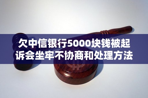 欠中信银行5000块钱被起诉会坐牢不协商和处理方法，逾期协商技巧分享