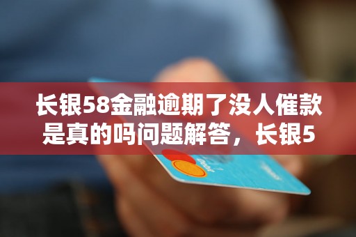 长银58金融逾期了没人催款是真的吗问题解答，长银58金融逾期了没人催款是真的吗如何处理