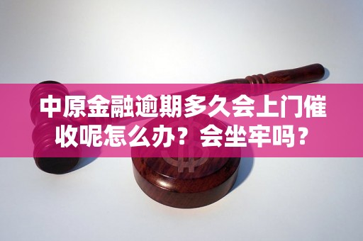 中原金融逾期多久会上门催收呢怎么办？会坐牢吗？