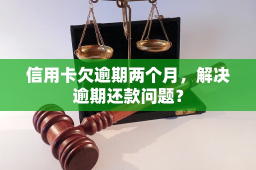 信用卡欠逾期两个月，解决逾期还款问题？