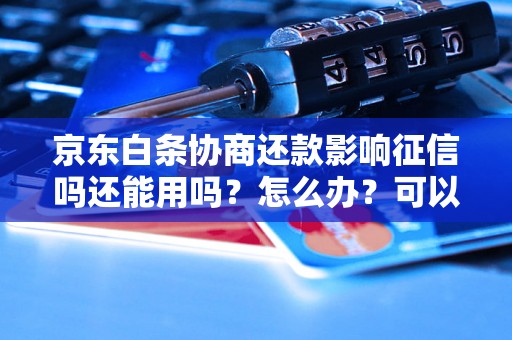 京东白条协商还款影响征信吗还能用吗？怎么办？可以协商还本金吗？