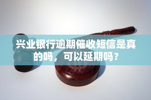 兴业银行逾期催收短信是真的吗，可以延期吗？