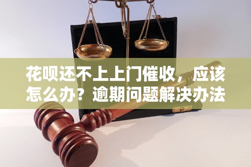 花呗还不上上门催收，应该怎么办？逾期问题解决办法