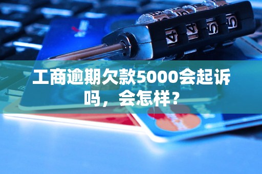 工商逾期欠款5000会起诉吗，会怎样？