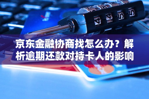 京东金融协商找怎么办？解析逾期还款对持卡人的影响