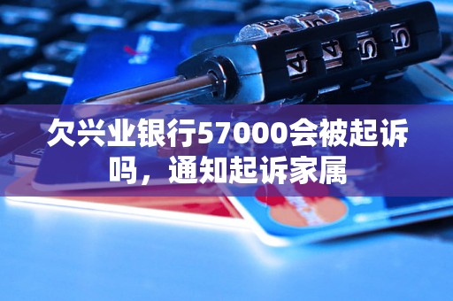 欠兴业银行57000会被起诉吗，通知起诉家属