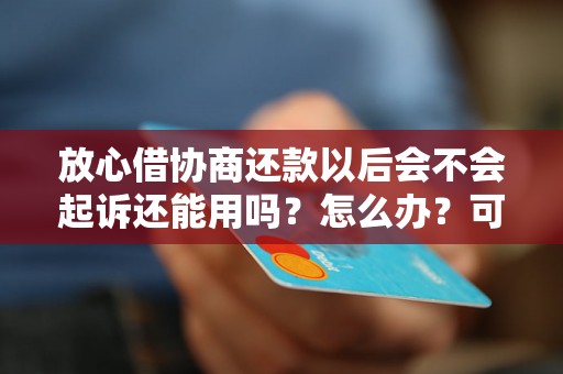 放心借协商还款以后会不会起诉还能用吗？怎么办？可以协商还本金吗？