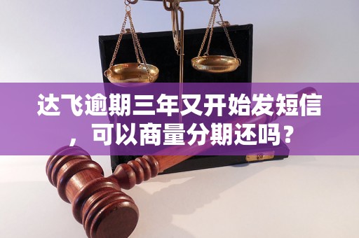 达飞逾期三年又开始发短信，可以商量分期还吗？