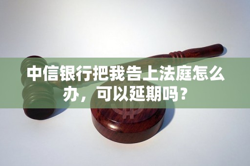 中信银行把我告上法庭怎么办，可以延期吗？