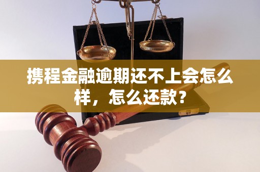 携程金融逾期还不上会怎么样，怎么还款？