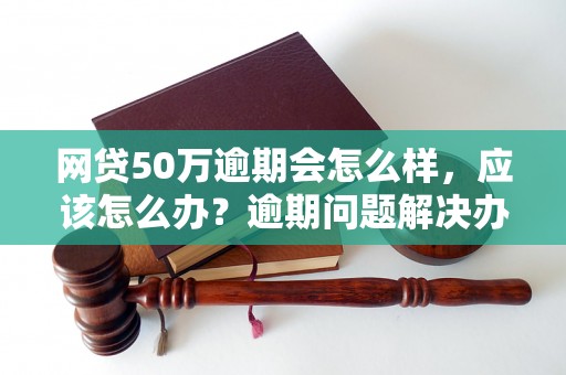 网贷50万逾期会怎么样，应该怎么办？逾期问题解决办法