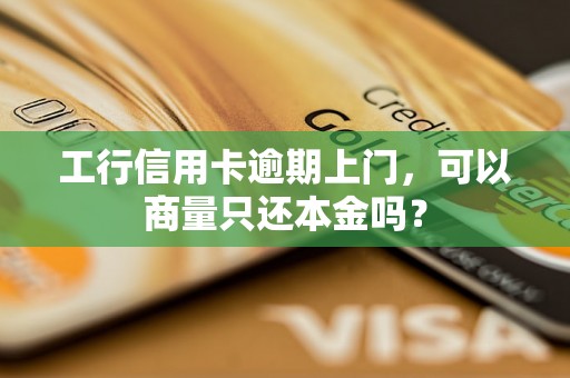 工行信用卡逾期上门，可以商量只还本金吗？