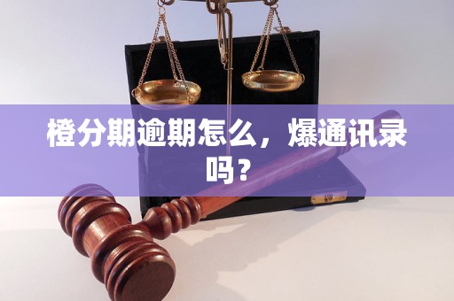 橙分期逾期怎么，爆通讯录吗？