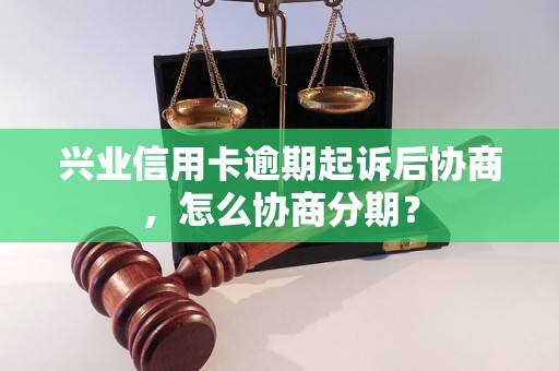 兴业信用卡逾期起诉后协商，怎么协商分期？