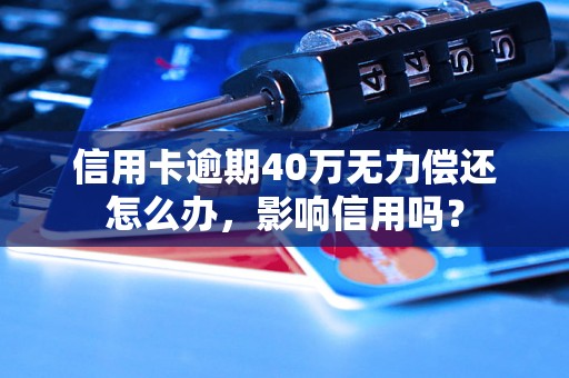 信用卡逾期40万无力偿还怎么办，影响信用吗？