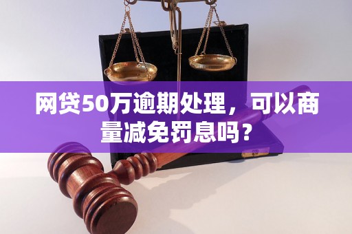 网贷50万逾期处理，可以商量减免罚息吗？