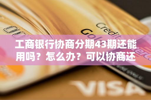 工商银行协商分期43期还能用吗？怎么办？可以协商还本金吗？