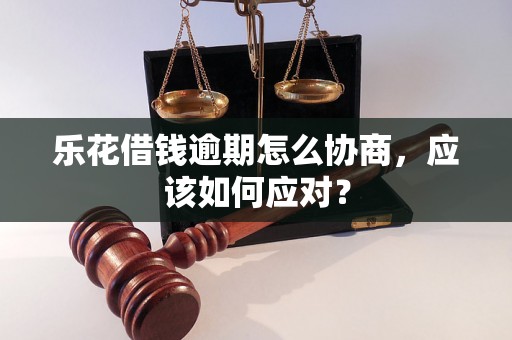 乐花借钱逾期怎么协商，应该如何应对？