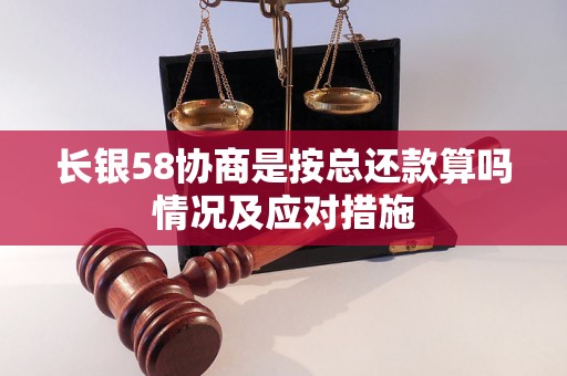 长银58协商是按总还款算吗情况及应对措施