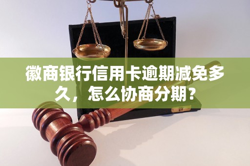 徽商银行信用卡逾期减免多久，怎么协商分期？