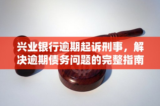 兴业银行逾期起诉刑事，解决逾期债务问题的完整指南