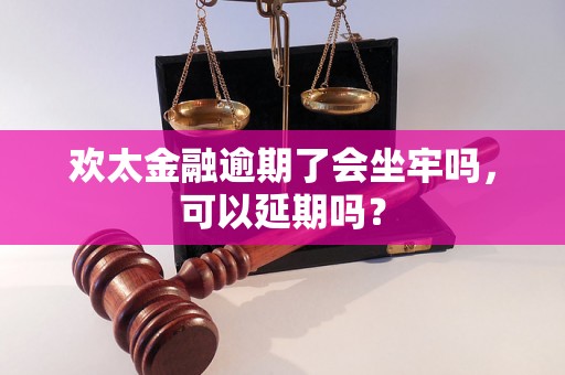 欢太金融逾期了会坐牢吗，可以延期吗？