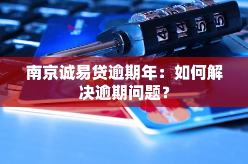 南京诚易贷逾期年：如何解决逾期问题？